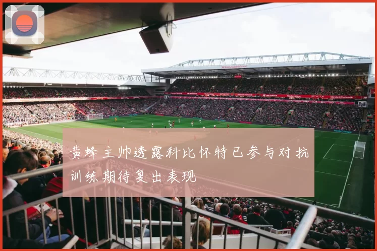 黄蜂主帅透露科比怀特已参与对抗训练期待复出表现