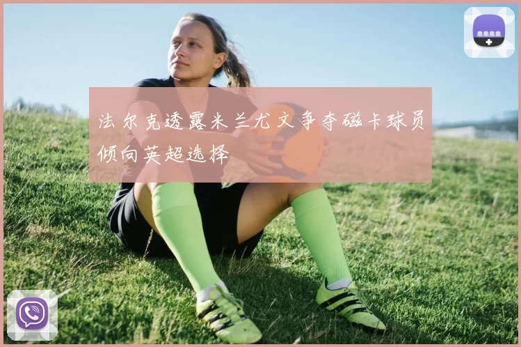 法尔克透露米兰尤文争夺磁卡球员倾向英超选择