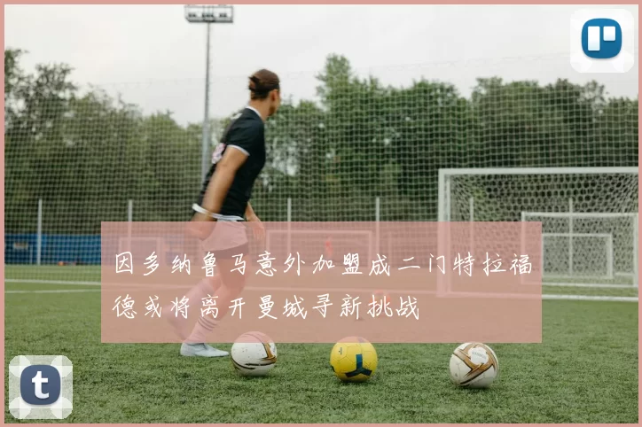 因多纳鲁马意外加盟成二门特拉福德或将离开曼城寻新挑战
