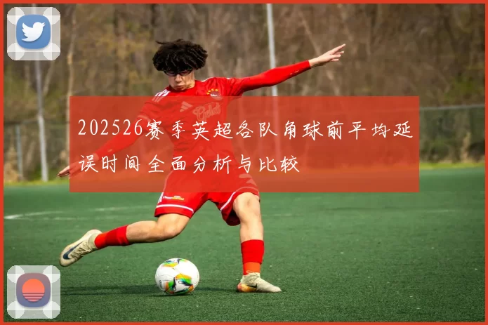 202526赛季英超各队角球前平均延误时间全面分析与比较