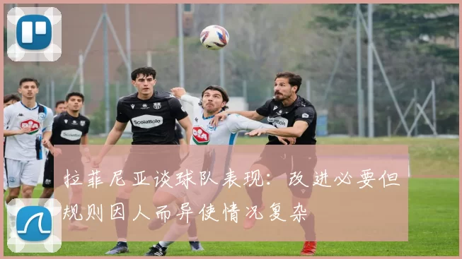 拉菲尼亚谈球队表现：改进必要但规则因人而异使情况复杂