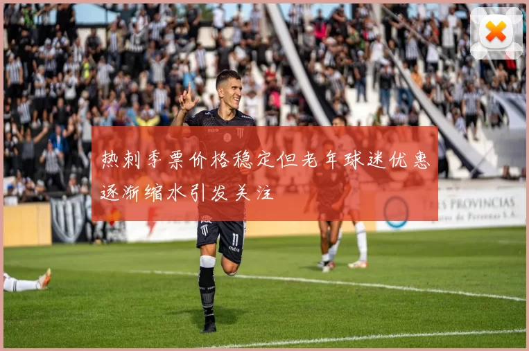 热刺季票价格稳定但老年球迷优惠逐渐缩水引发关注