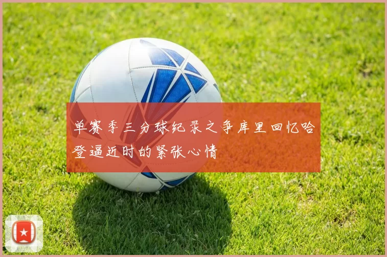 单赛季三分球纪录之争库里回忆哈登逼近时的紧张心情