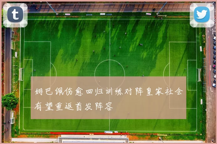 姆巴佩伤愈回归训练对阵皇家社会有望重返首发阵容