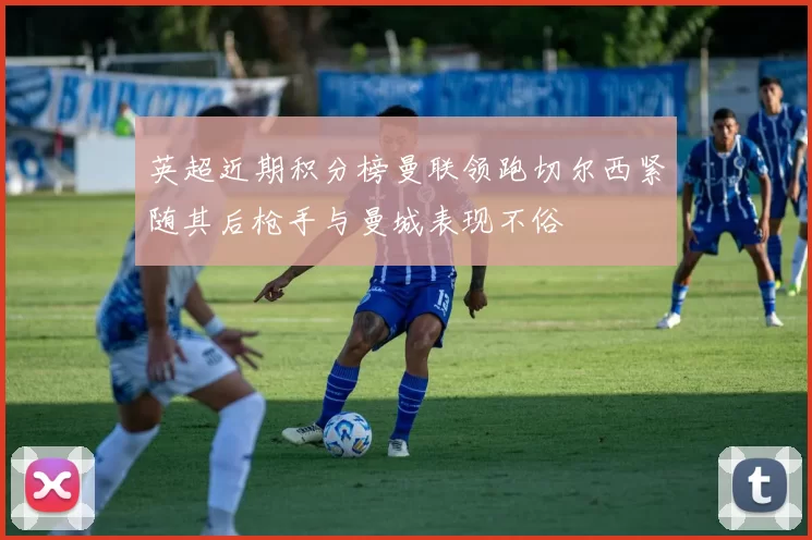 英超近期积分榜曼联领跑切尔西紧随其后枪手与曼城表现不俗