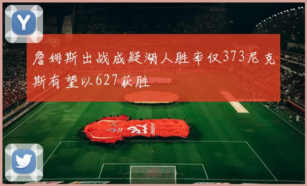 詹姆斯出战成疑湖人胜率仅373尼克斯有望以627获胜