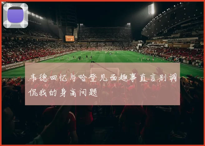 韦德回忆与哈登见面趣事直言别调侃我的身高问题