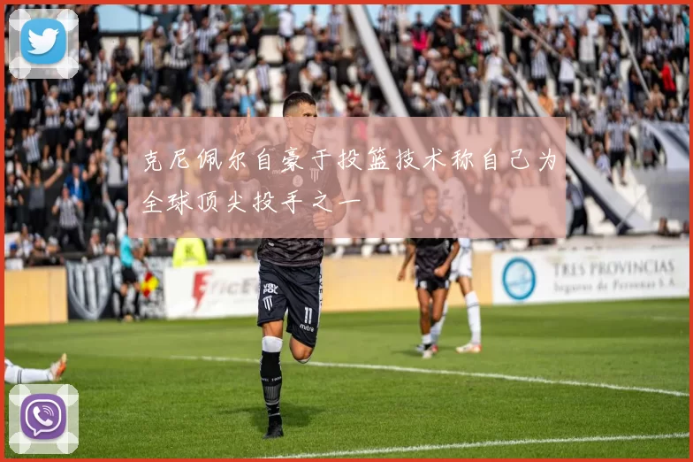 克尼佩尔自豪于投篮技术称自己为全球顶尖投手之一
