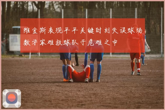 维金斯表现平平关键时刻失误球场数学家难救球队于危难之中