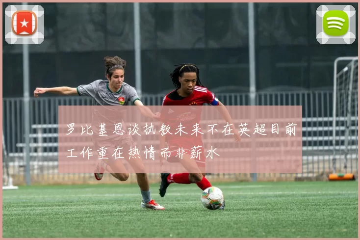 罗比基恩谈执教未来不在英超目前工作重在热情而非薪水