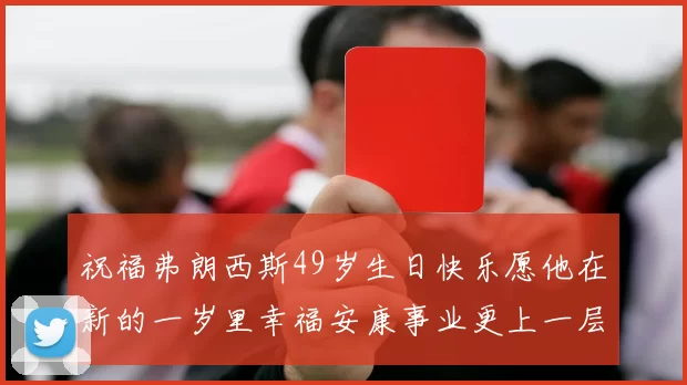祝福弗朗西斯49岁生日快乐愿他在新的一岁里幸福安康事业更上一层楼