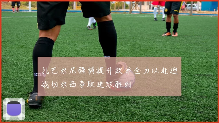 扎巴尔尼强调提升效率全力以赴迎战切尔西争取进球胜利