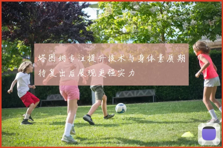 塔图姆专注提升技术与身体素质期待复出后展现更强实力