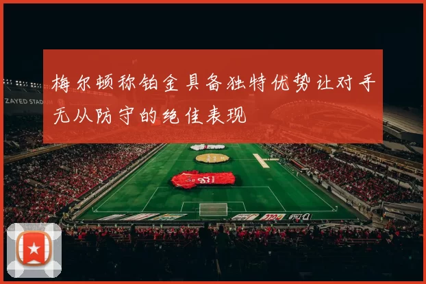 梅尔顿称铂金具备独特优势让对手无从防守的绝佳表现