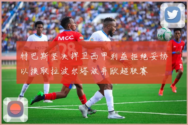 特巴斯坚决捍卫西甲利益拒绝妥协以换取拉波尔塔放弃欧超联赛