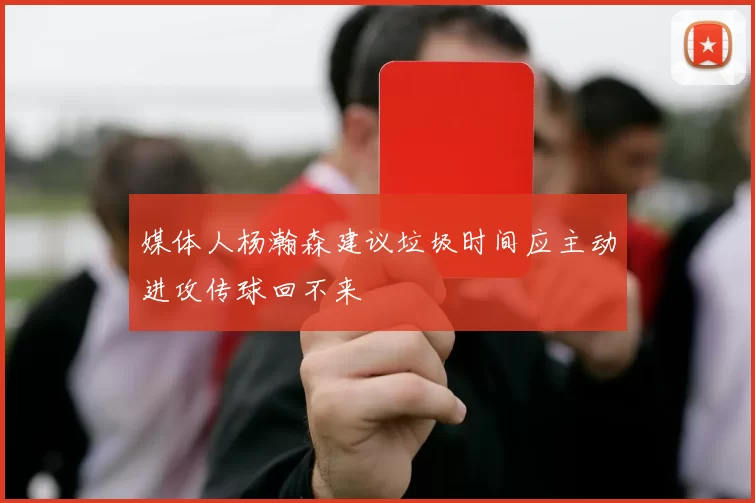 媒体人杨瀚森建议垃圾时间应主动进攻传球回不来