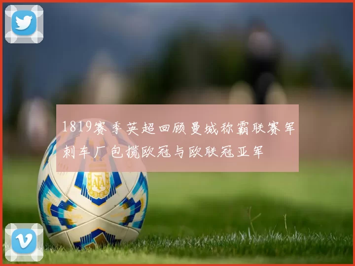 1819赛季英超回顾曼城称霸联赛军刺车厂包揽欧冠与欧联冠亚军