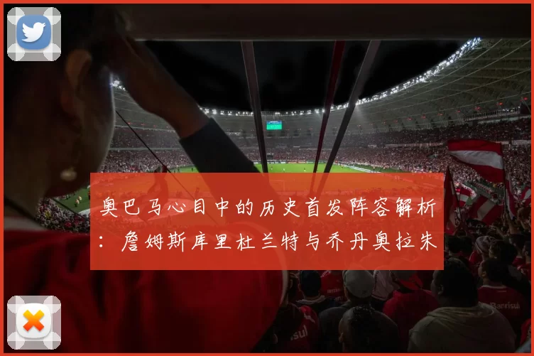 奥巴马心目中的历史首发阵容解析：詹姆斯库里杜兰特与乔丹奥拉朱旺的传奇组合