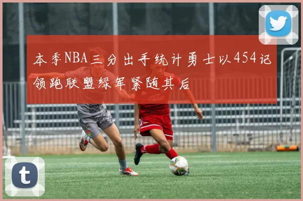本季NBA三分出手统计勇士以454记领跑联盟绿军紧随其后