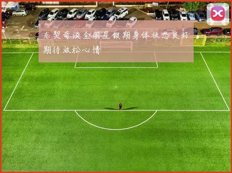 东契奇谈全明星假期身体状态良好期待放松心情