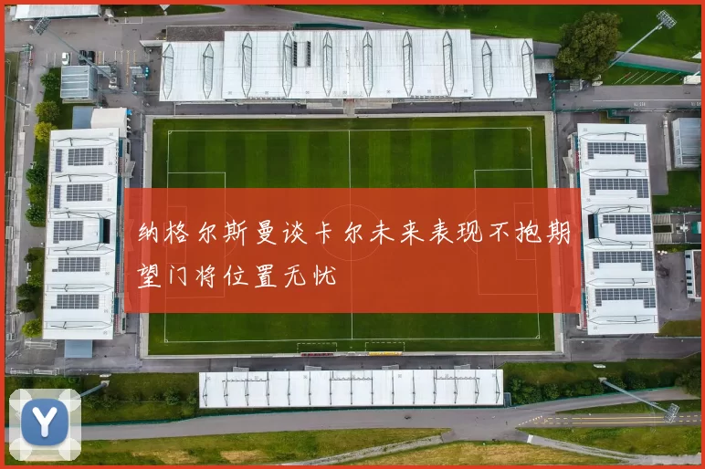纳格尔斯曼谈卡尔未来表现不抱期望门将位置无忧