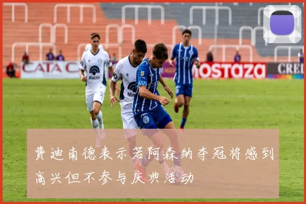 费迪南德表示若阿森纳夺冠将感到高兴但不参与庆典活动
