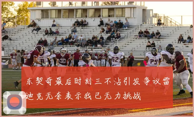 东契奇最后时刻三不沾引发争议雷迪克无奈表示我已无力挑战