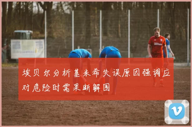 埃贝尔分析基米希失误原因强调应对危险时需果断解围