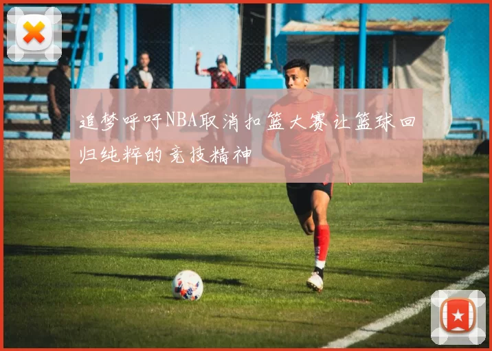 追梦呼吁NBA取消扣篮大赛让篮球回归纯粹的竞技精神