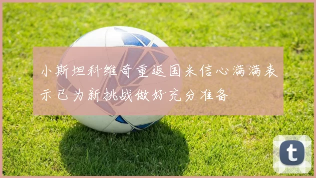 小斯坦科维奇重返国米信心满满表示已为新挑战做好充分准备