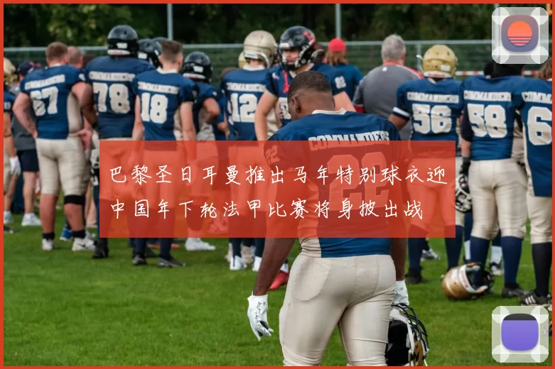 巴黎圣日耳曼推出马年特别球衣迎中国年下轮法甲比赛将身披出战