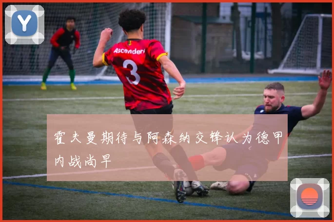 霍夫曼期待与阿森纳交锋认为德甲内战尚早