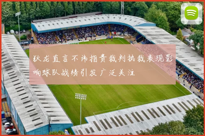 狄龙直言不讳指责裁判执裁表现影响球队战绩引发广泛关注