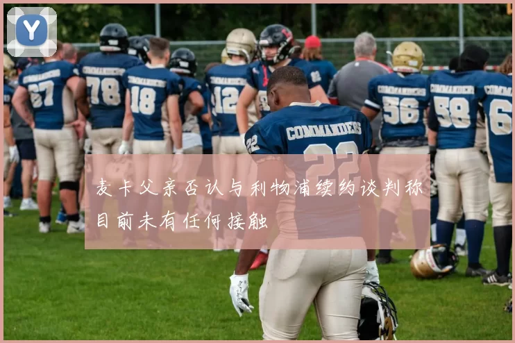麦卡父亲否认与利物浦续约谈判称目前未有任何接触