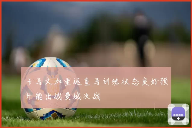 卡马文加重返皇马训练状态良好预计能出战曼城决战